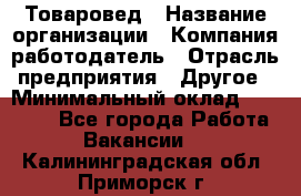 Товаровед › Название организации ­ Компания-работодатель › Отрасль предприятия ­ Другое › Минимальный оклад ­ 29 500 - Все города Работа » Вакансии   . Калининградская обл.,Приморск г.